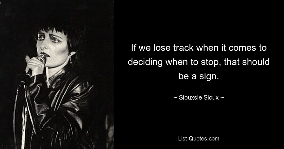 If we lose track when it comes to deciding when to stop, that should be a sign. — © Siouxsie Sioux