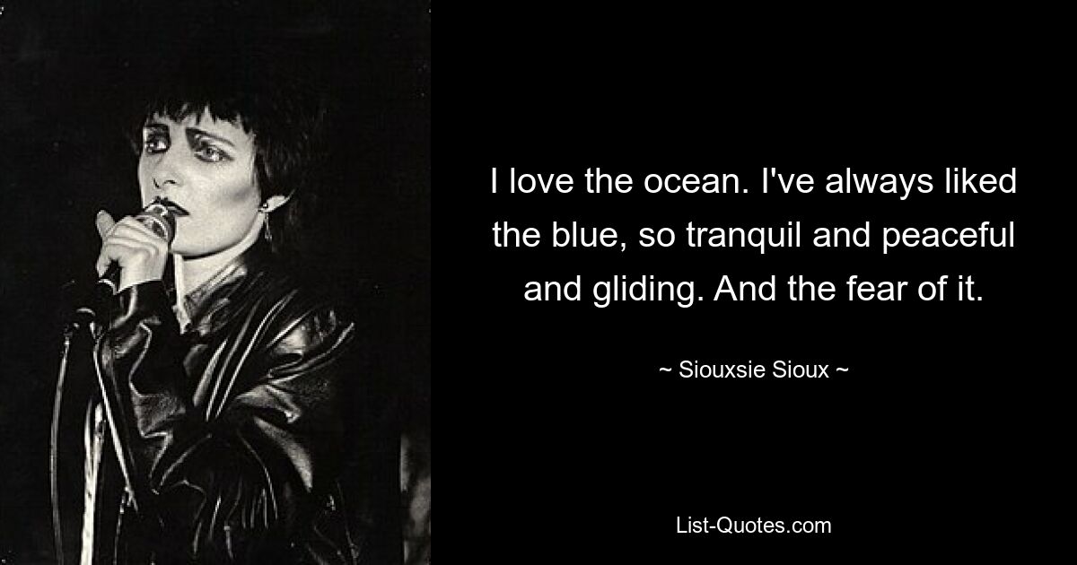 I love the ocean. I've always liked the blue, so tranquil and peaceful and gliding. And the fear of it. — © Siouxsie Sioux