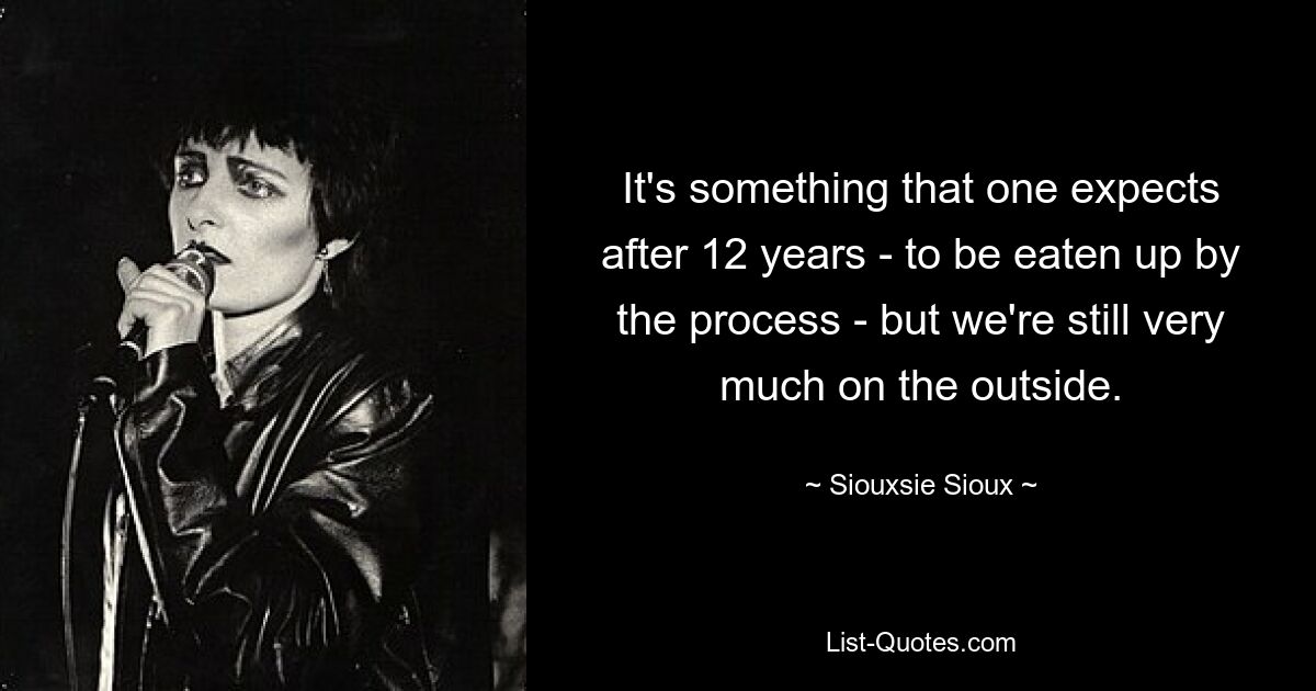 It's something that one expects after 12 years - to be eaten up by the process - but we're still very much on the outside. — © Siouxsie Sioux