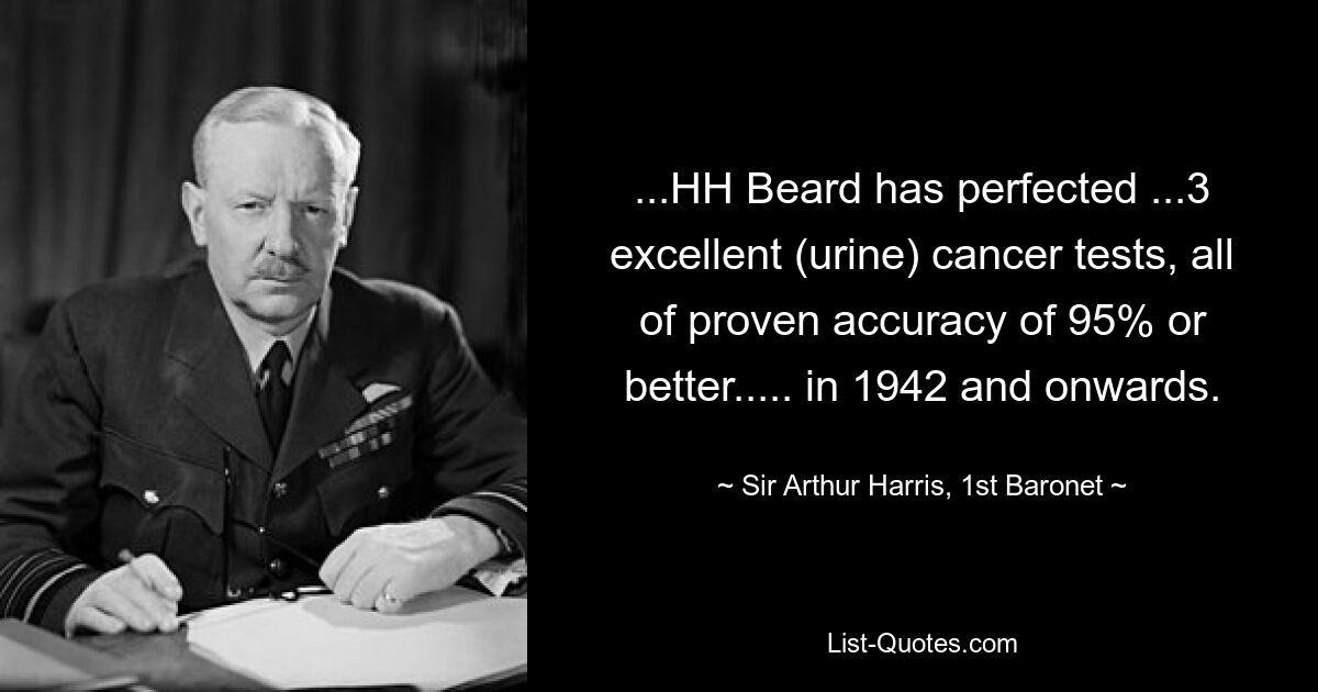 ...HH Beard has perfected ...3 excellent (urine) cancer tests, all of proven accuracy of 95% or better..... in 1942 and onwards. — © Sir Arthur Harris, 1st Baronet