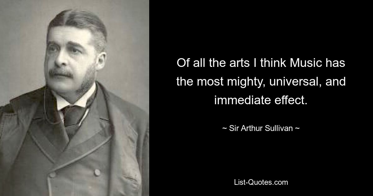 Of all the arts I think Music has the most mighty, universal, and immediate effect. — © Sir Arthur Sullivan