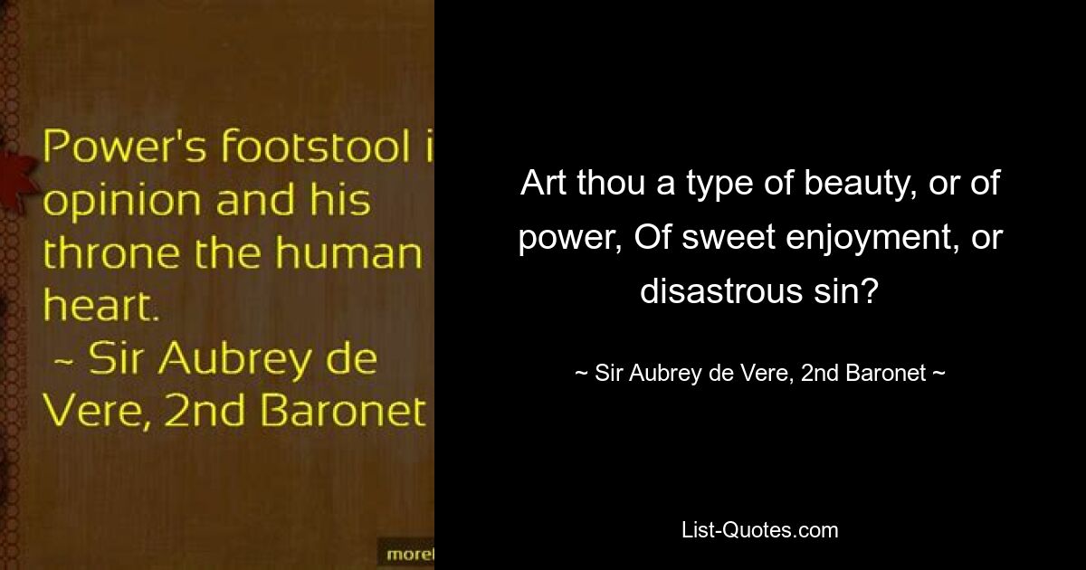 Art thou a type of beauty, or of power, Of sweet enjoyment, or disastrous sin? — © Sir Aubrey de Vere, 2nd Baronet