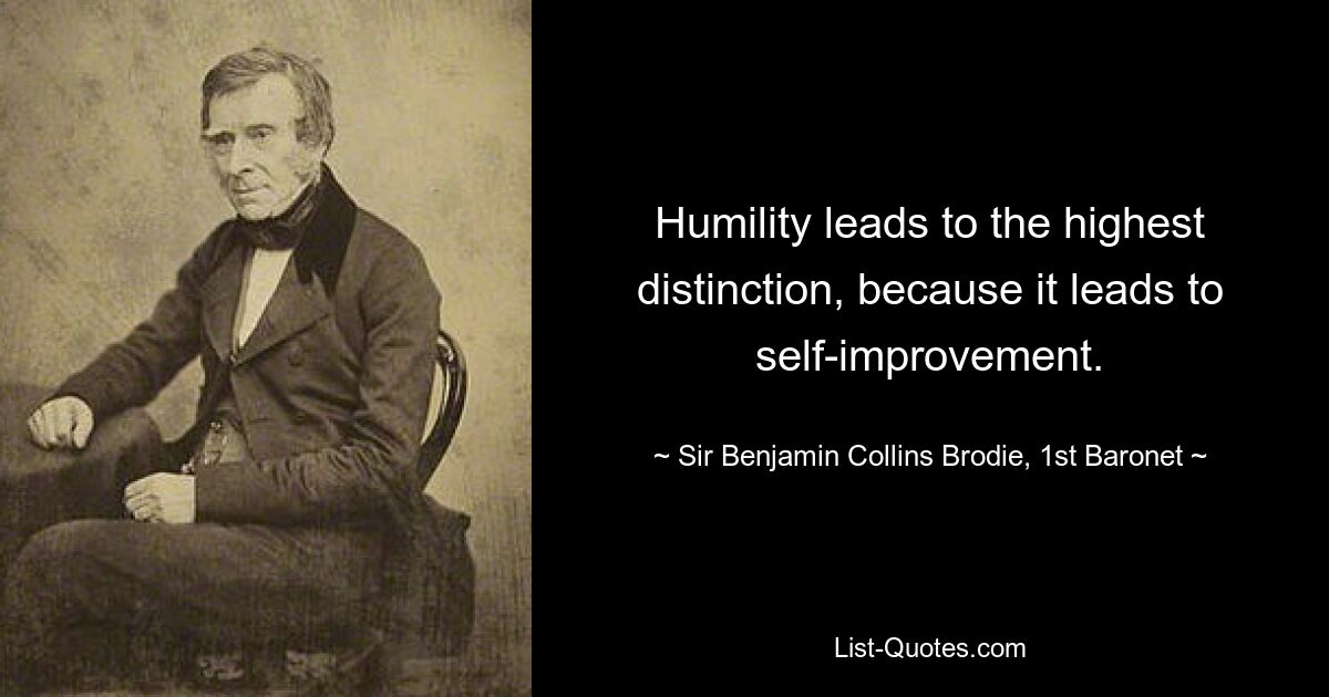 Humility leads to the highest distinction, because it leads to self-improvement. — © Sir Benjamin Collins Brodie, 1st Baronet