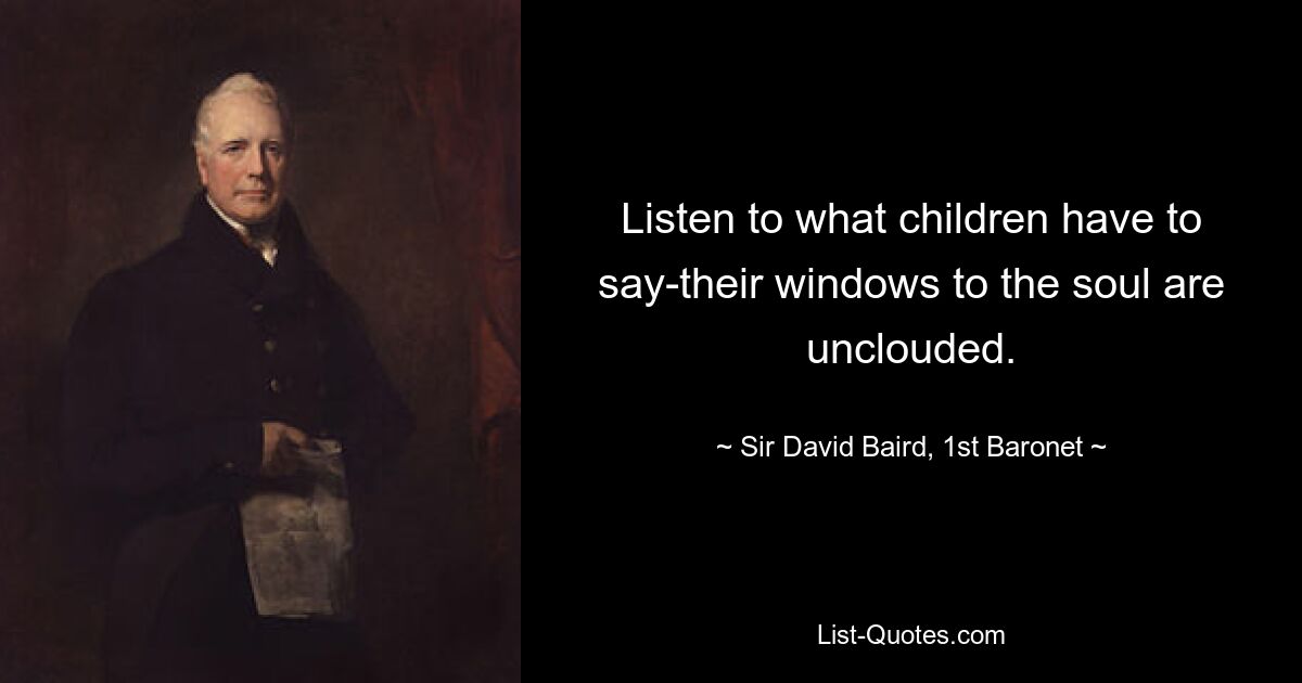 Listen to what children have to say-their windows to the soul are unclouded. — © Sir David Baird, 1st Baronet