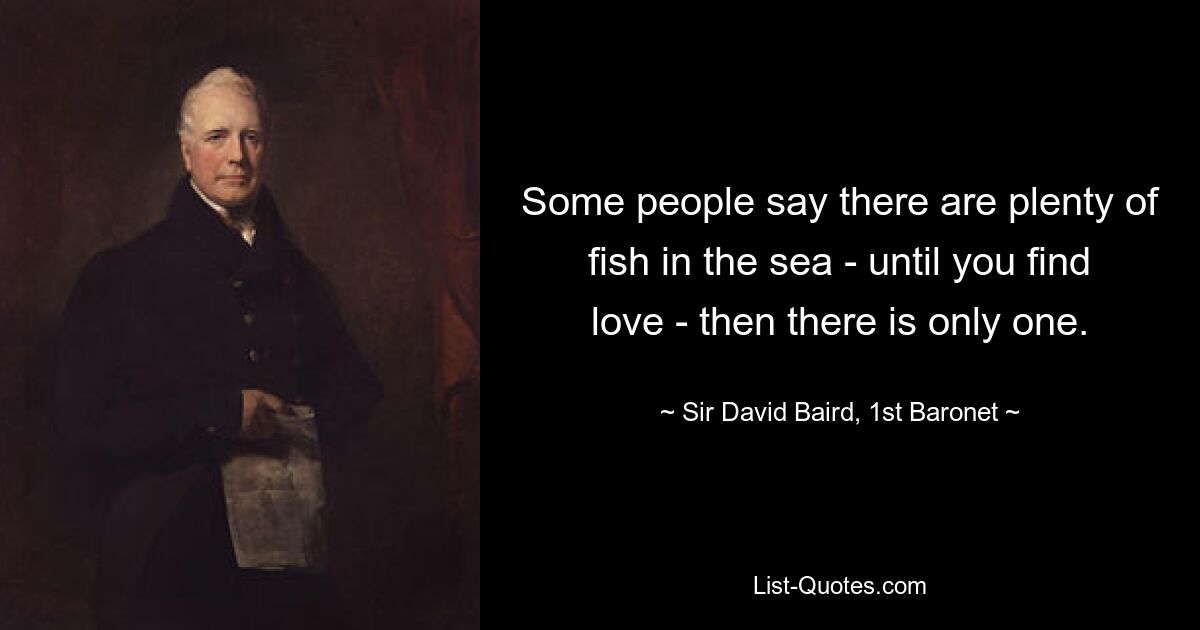 Some people say there are plenty of fish in the sea - until you find love - then there is only one. — © Sir David Baird, 1st Baronet