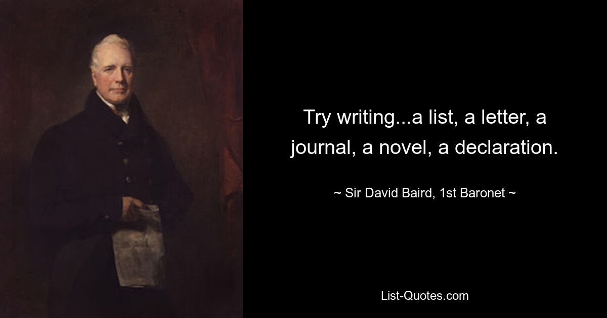 Try writing...a list, a letter, a journal, a novel, a declaration. — © Sir David Baird, 1st Baronet