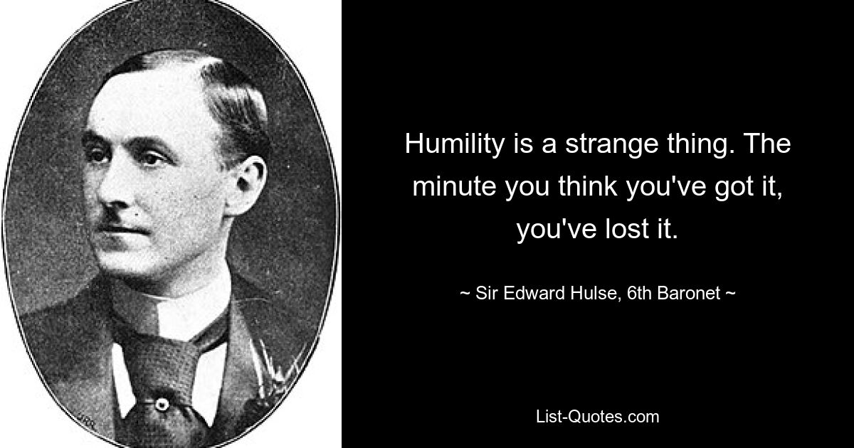 Humility is a strange thing. The minute you think you've got it, you've lost it. — © Sir Edward Hulse, 6th Baronet