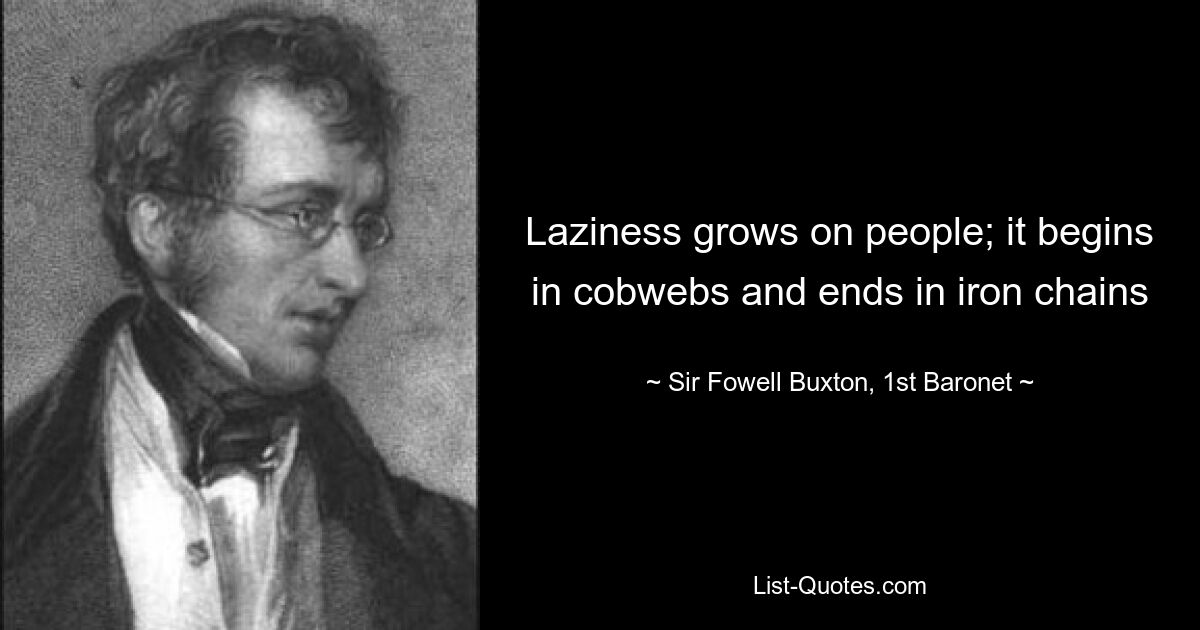 Laziness grows on people; it begins in cobwebs and ends in iron chains — © Sir Fowell Buxton, 1st Baronet