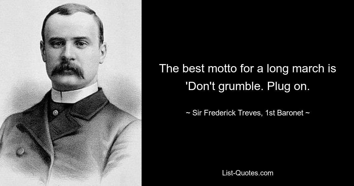 The best motto for a long march is 'Don't grumble. Plug on. — © Sir Frederick Treves, 1st Baronet