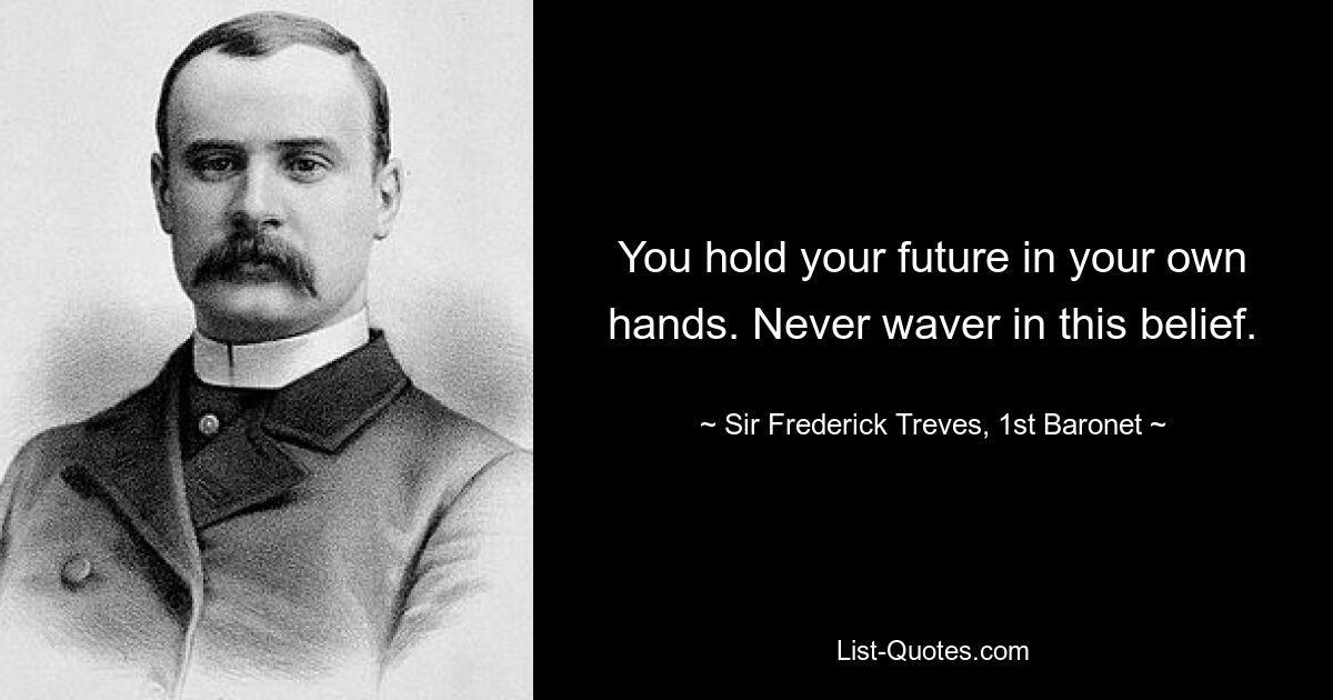 You hold your future in your own hands. Never waver in this belief. — © Sir Frederick Treves, 1st Baronet