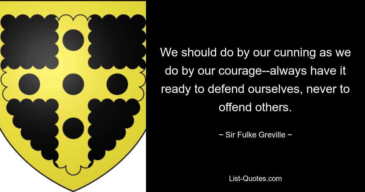 We should do by our cunning as we do by our courage--always have it ready to defend ourselves, never to offend others. — © Sir Fulke Greville