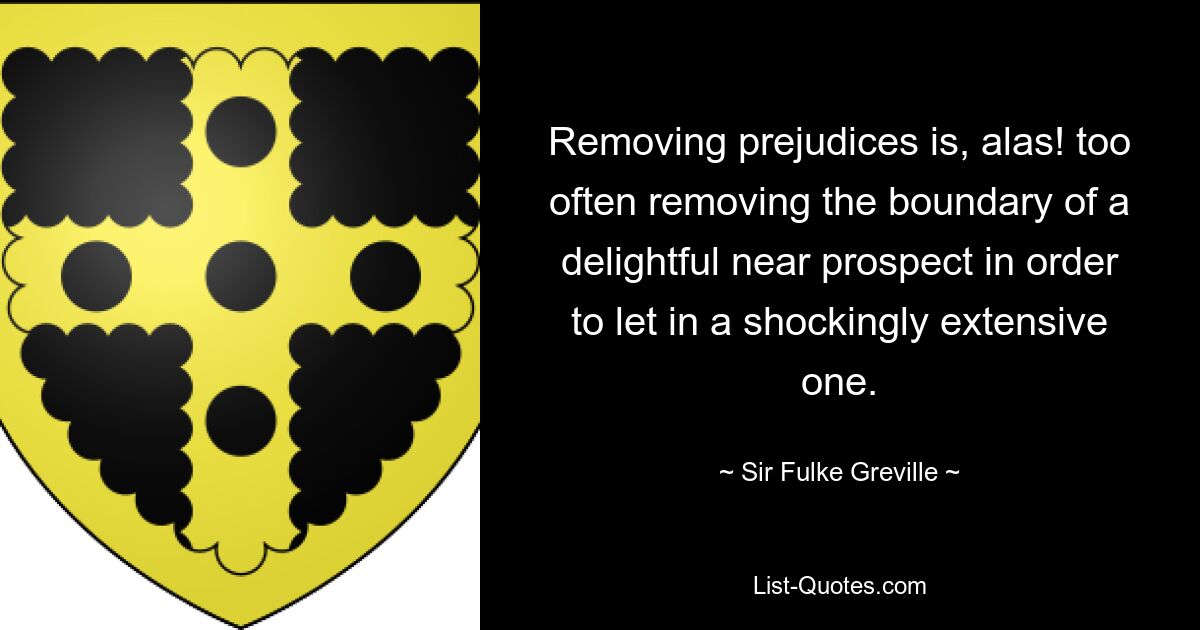 Removing prejudices is, alas! too often removing the boundary of a delightful near prospect in order to let in a shockingly extensive one. — © Sir Fulke Greville