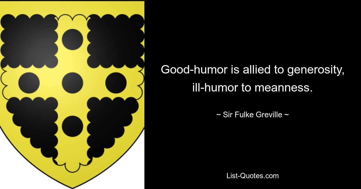 Good-humor is allied to generosity, ill-humor to meanness. — © Sir Fulke Greville