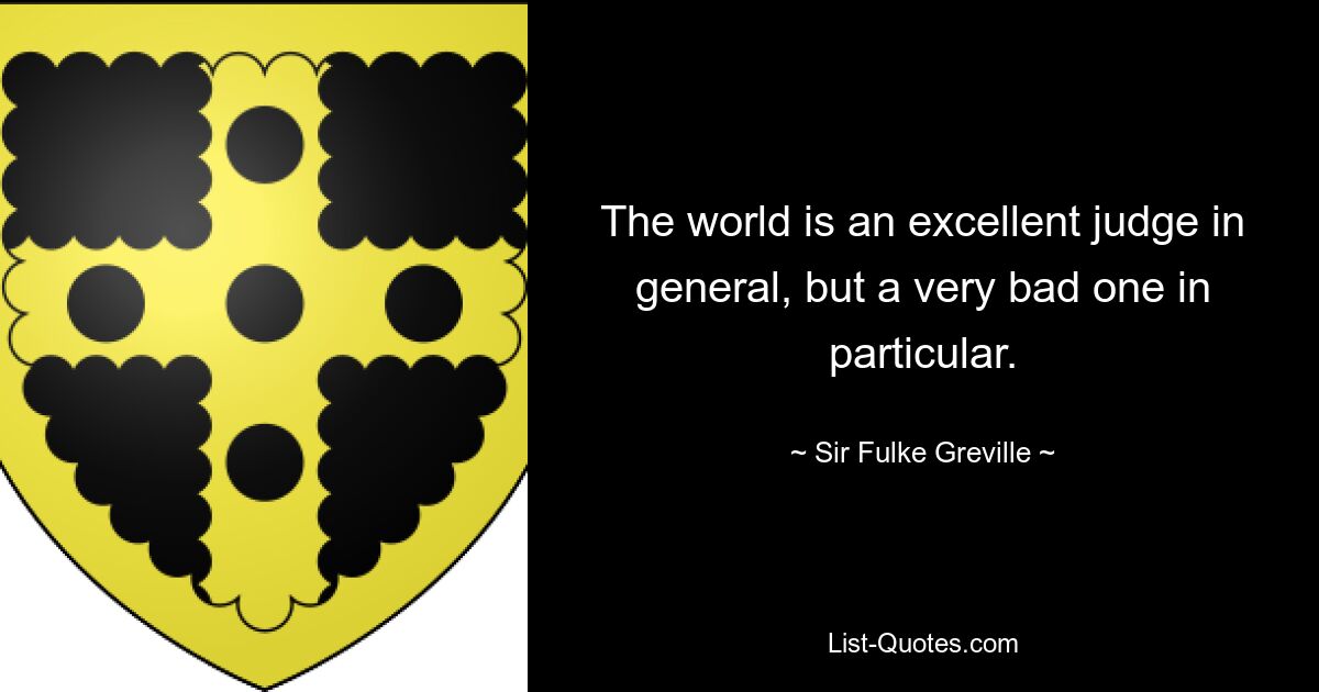 The world is an excellent judge in general, but a very bad one in particular. — © Sir Fulke Greville