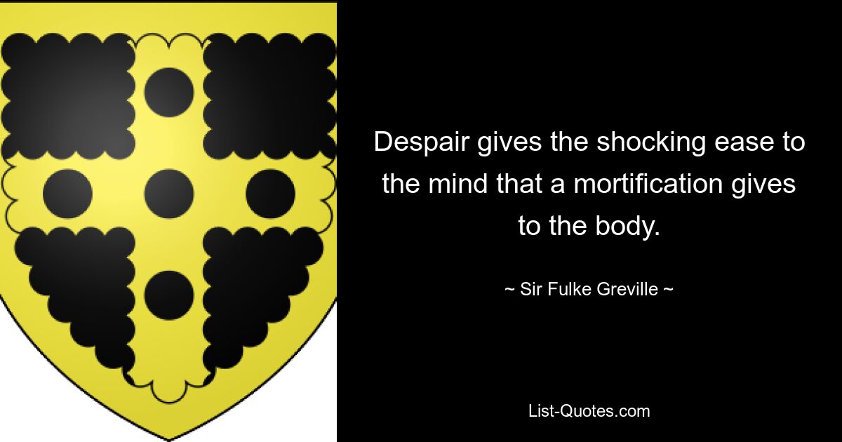 Despair gives the shocking ease to the mind that a mortification gives to the body. — © Sir Fulke Greville