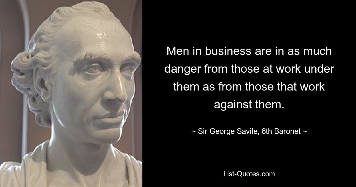 Men in business are in as much danger from those at work under them as from those that work against them. — © Sir George Savile, 8th Baronet