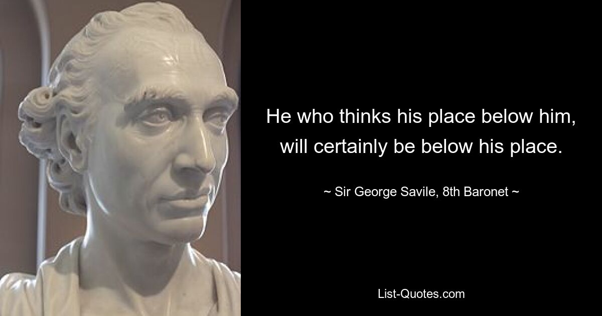 Тот, кто считает свое место ниже себя, непременно будет ниже своего места. - © Сэр Джордж Сэвил, восьмой баронет 