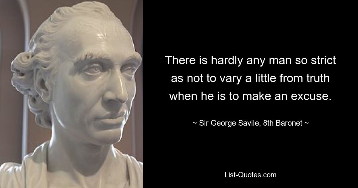 There is hardly any man so strict as not to vary a little from truth when he is to make an excuse. — © Sir George Savile, 8th Baronet