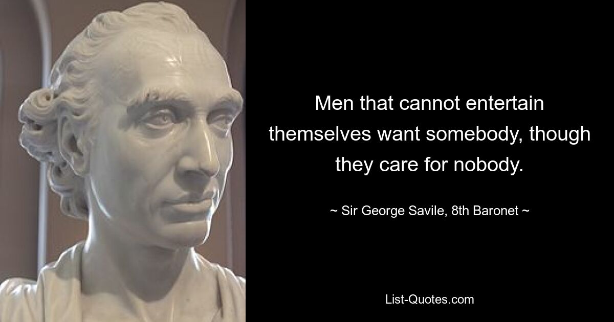 Men that cannot entertain themselves want somebody, though they care for nobody. — © Sir George Savile, 8th Baronet