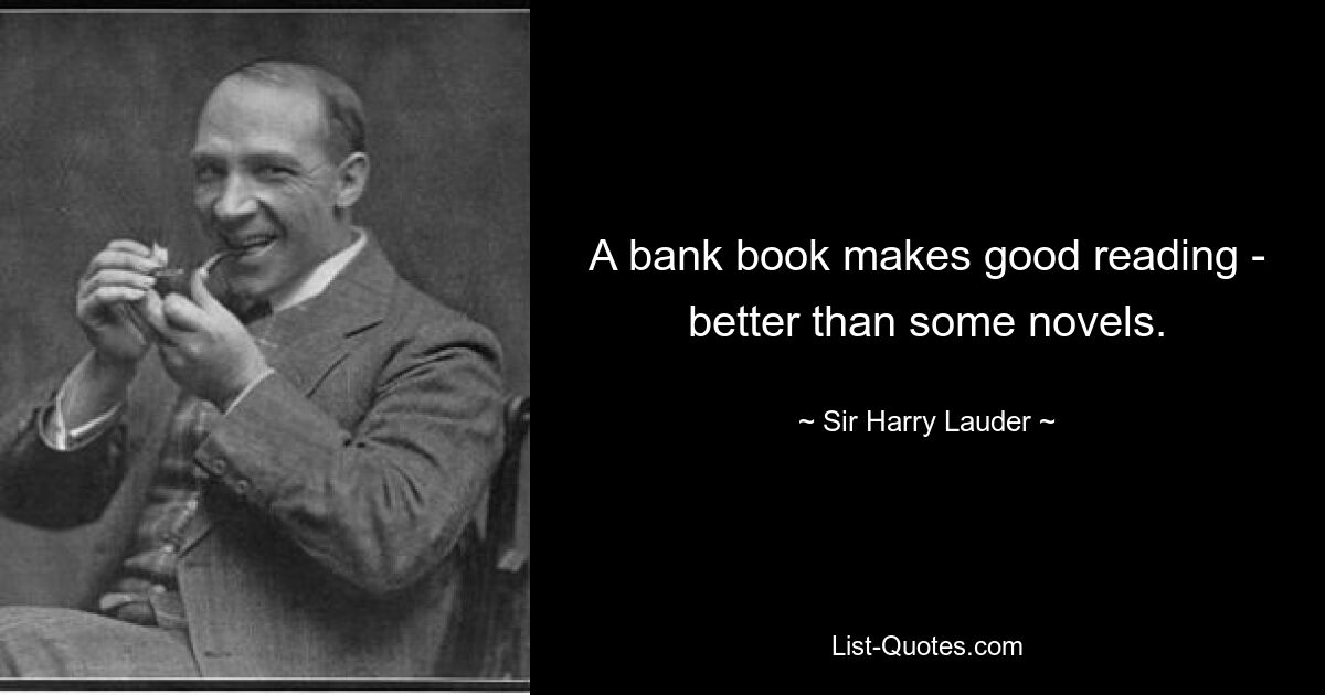 A bank book makes good reading - better than some novels. — © Sir Harry Lauder