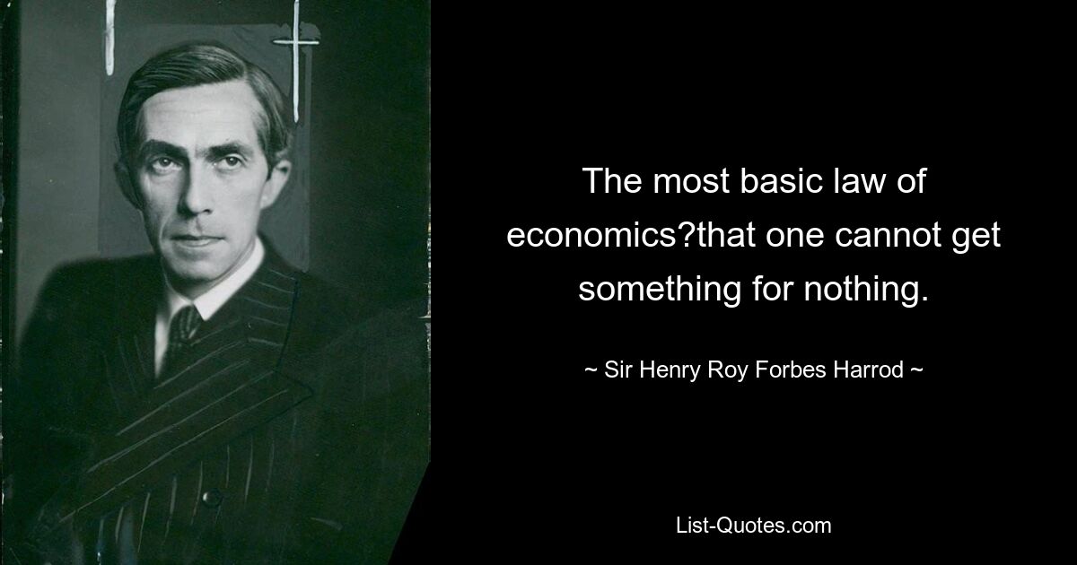 Das grundlegendste Gesetz der Ökonomie ist, dass man nichts umsonst bekommen kann. — © Sir Henry Roy Forbes Harrod