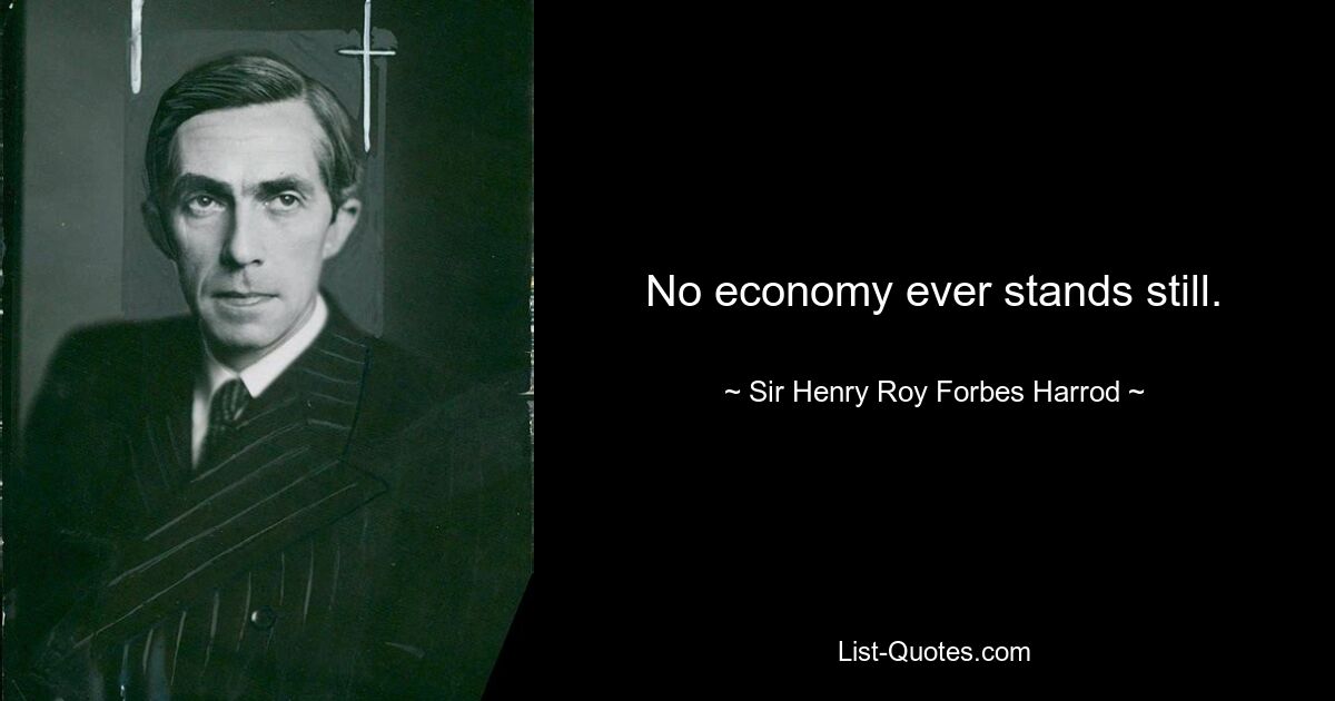 No economy ever stands still. — © Sir Henry Roy Forbes Harrod