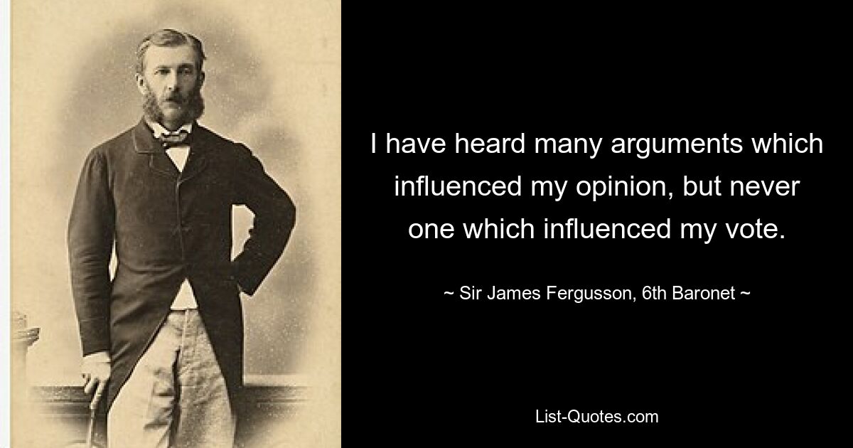 I have heard many arguments which influenced my opinion, but never one which influenced my vote. — © Sir James Fergusson, 6th Baronet