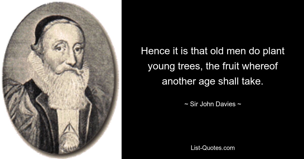 Hence it is that old men do plant young trees, the fruit whereof another age shall take. — © Sir John Davies