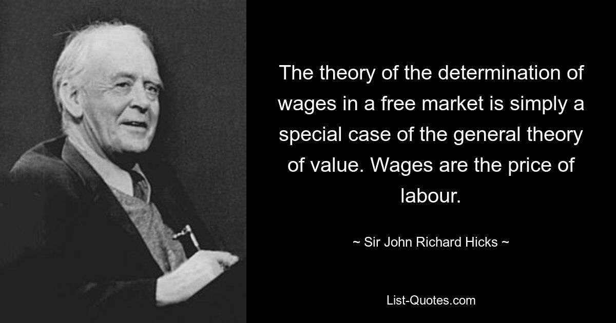 The theory of the determination of wages in a free market is simply a special case of the general theory of value. Wages are the price of labour. — © Sir John Richard Hicks