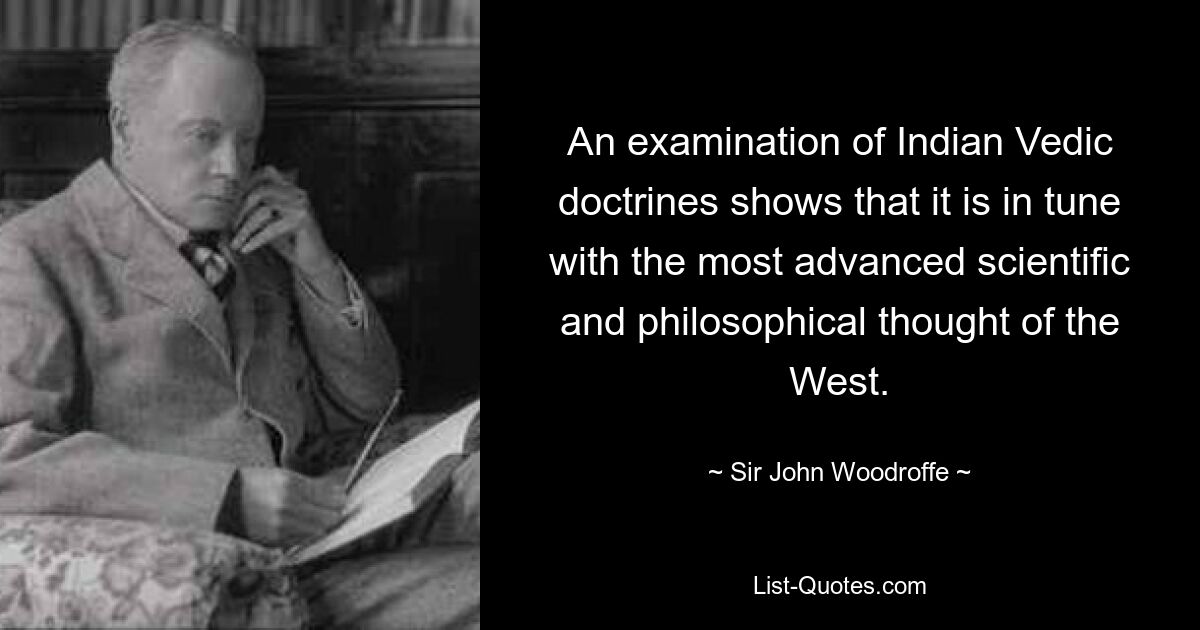 An examination of Indian Vedic doctrines shows that it is in tune with the most advanced scientific and philosophical thought of the West. — © Sir John Woodroffe