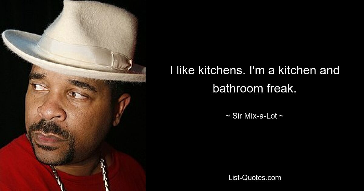 I like kitchens. I'm a kitchen and bathroom freak. — © Sir Mix-a-Lot