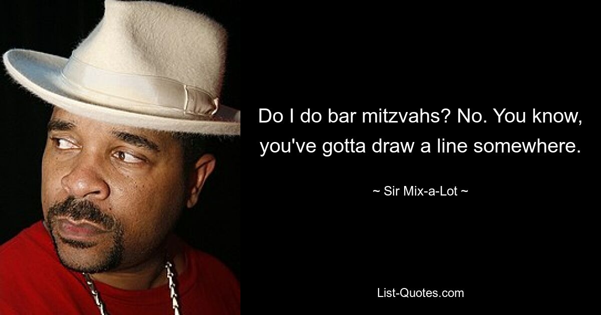 Do I do bar mitzvahs? No. You know, you've gotta draw a line somewhere. — © Sir Mix-a-Lot