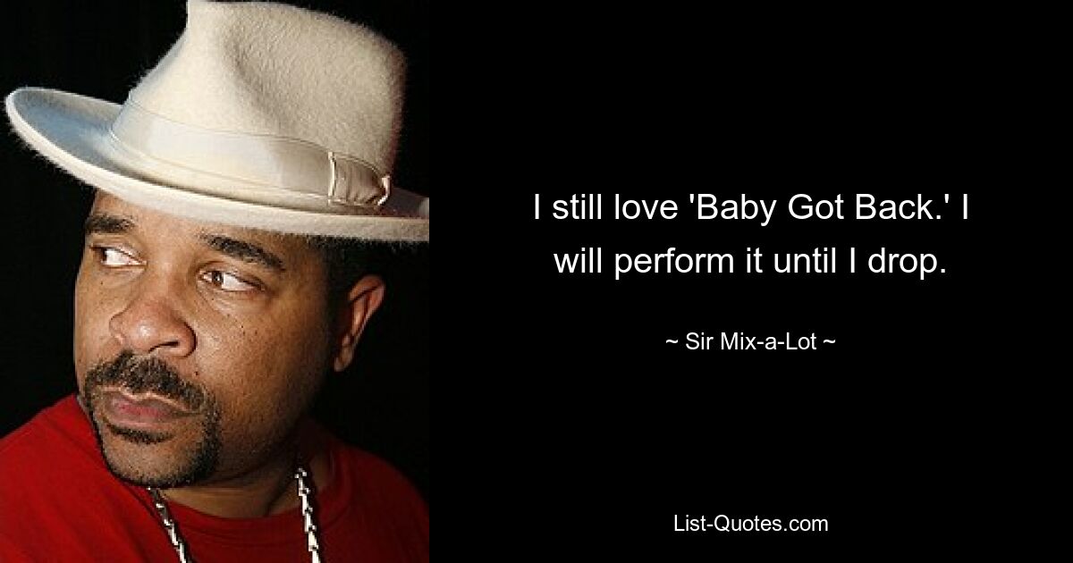 I still love 'Baby Got Back.' I will perform it until I drop. — © Sir Mix-a-Lot