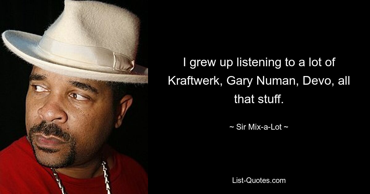 I grew up listening to a lot of Kraftwerk, Gary Numan, Devo, all that stuff. — © Sir Mix-a-Lot