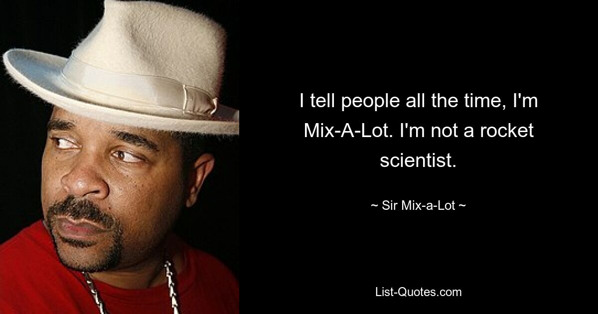 I tell people all the time, I'm Mix-A-Lot. I'm not a rocket scientist. — © Sir Mix-a-Lot