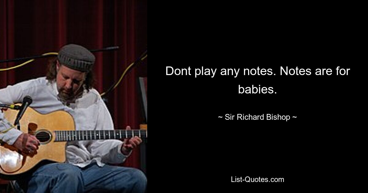 Dont play any notes. Notes are for babies. — © Sir Richard Bishop