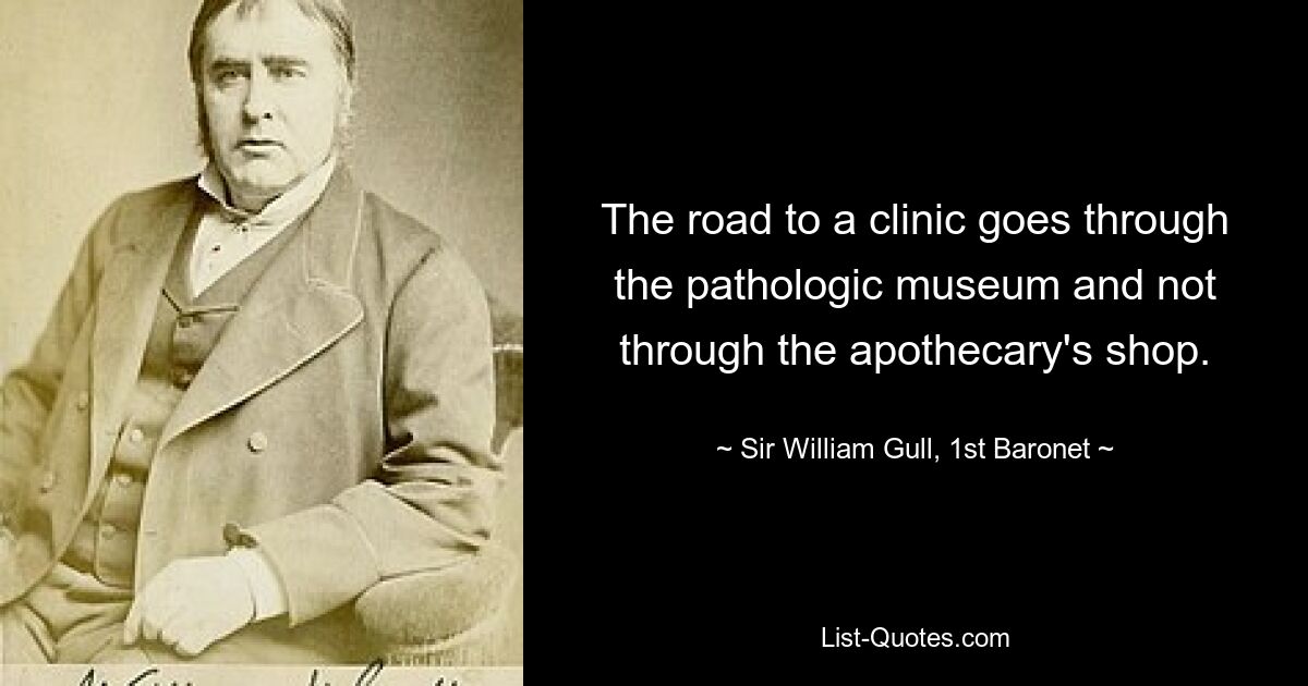 The road to a clinic goes through the pathologic museum and not through the apothecary's shop. — © Sir William Gull, 1st Baronet