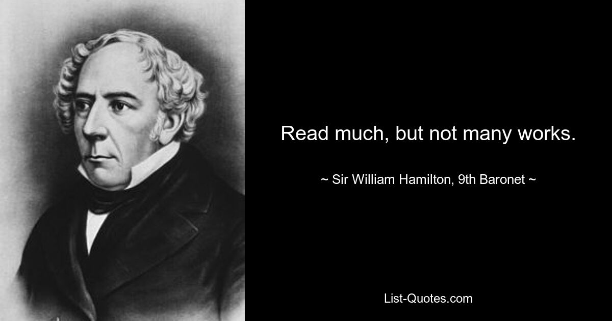 Read much, but not many works. — © Sir William Hamilton, 9th Baronet