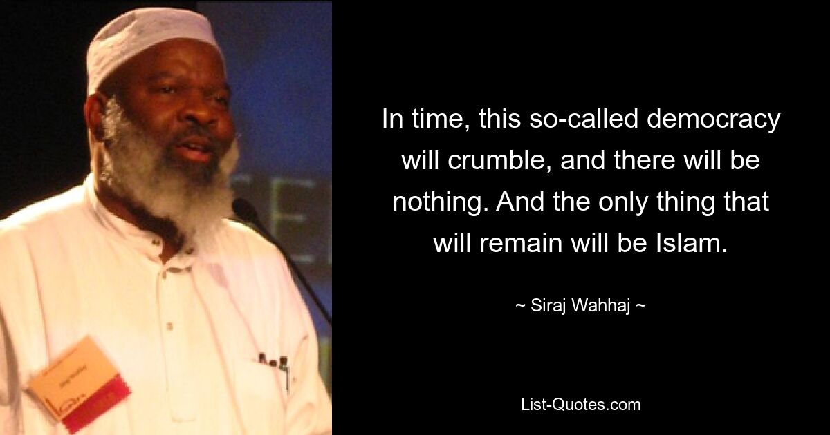 In time, this so-called democracy will crumble, and there will be nothing. And the only thing that will remain will be Islam. — © Siraj Wahhaj