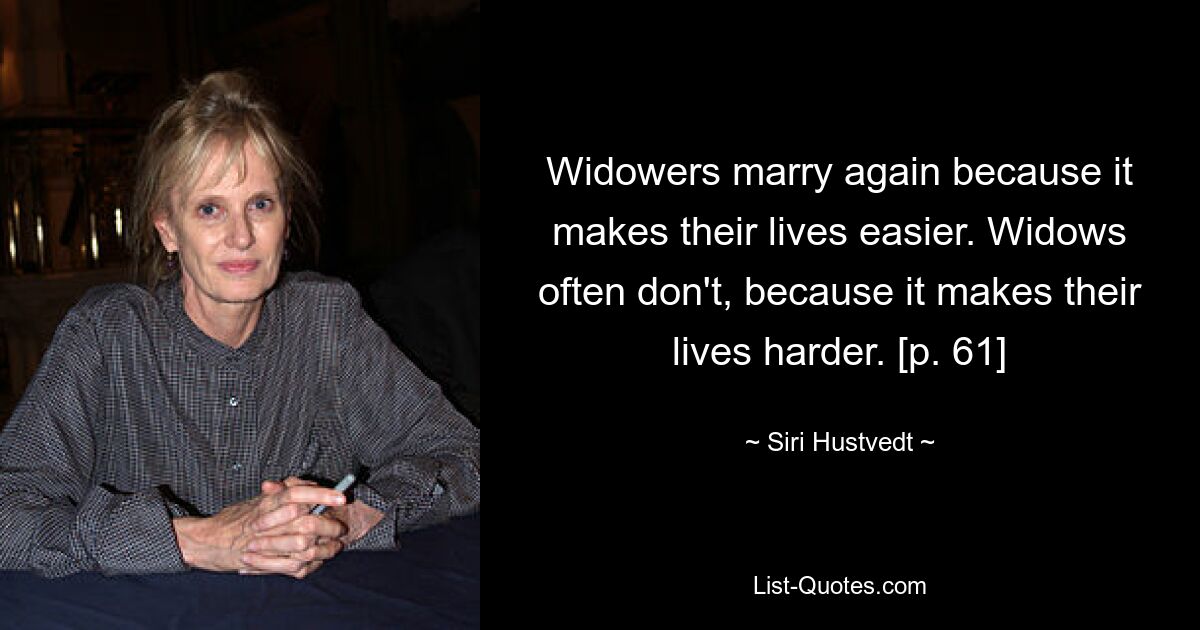 Widowers marry again because it makes their lives easier. Widows often don't, because it makes their lives harder. [p. 61] — © Siri Hustvedt