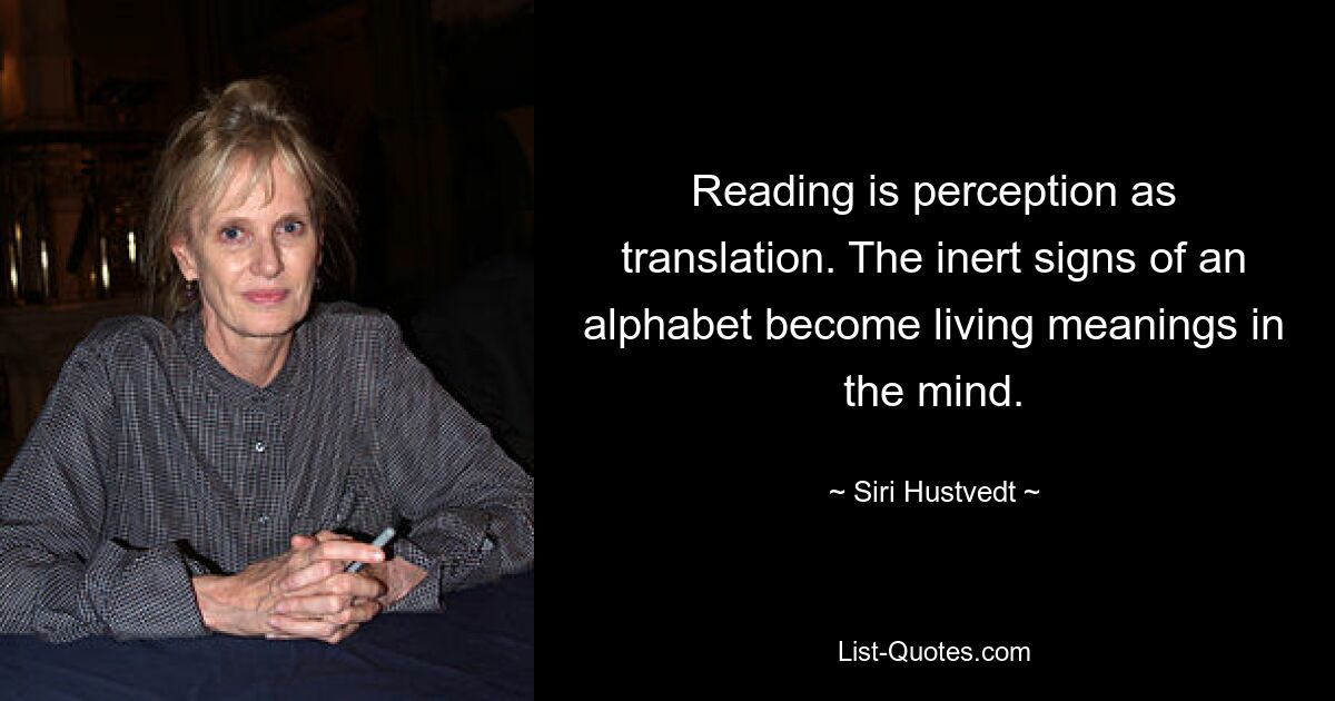 Reading is perception as translation. The inert signs of an alphabet become living meanings in the mind. — © Siri Hustvedt