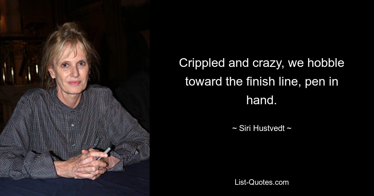 Crippled and crazy, we hobble toward the finish line, pen in hand. — © Siri Hustvedt