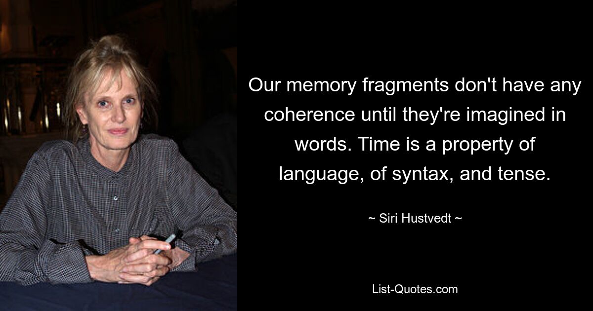 Our memory fragments don't have any coherence until they're imagined in words. Time is a property of language, of syntax, and tense. — © Siri Hustvedt