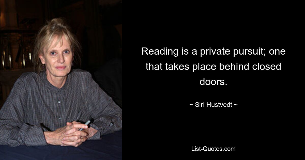 Reading is a private pursuit; one that takes place behind closed doors. — © Siri Hustvedt