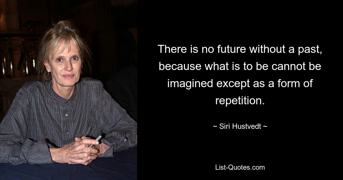 There is no future without a past, because what is to be cannot be imagined except as a form of repetition. — © Siri Hustvedt