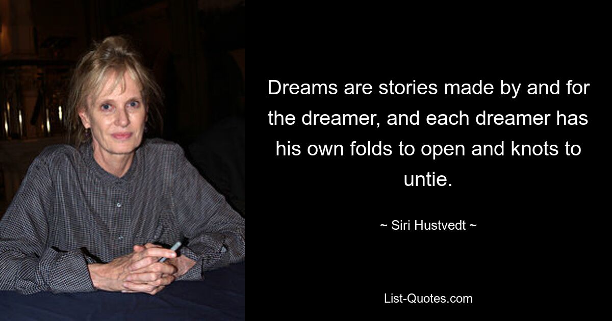 Dreams are stories made by and for the dreamer, and each dreamer has his own folds to open and knots to untie. — © Siri Hustvedt