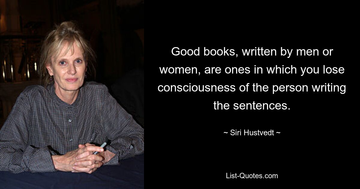 Good books, written by men or women, are ones in which you lose consciousness of the person writing the sentences. — © Siri Hustvedt