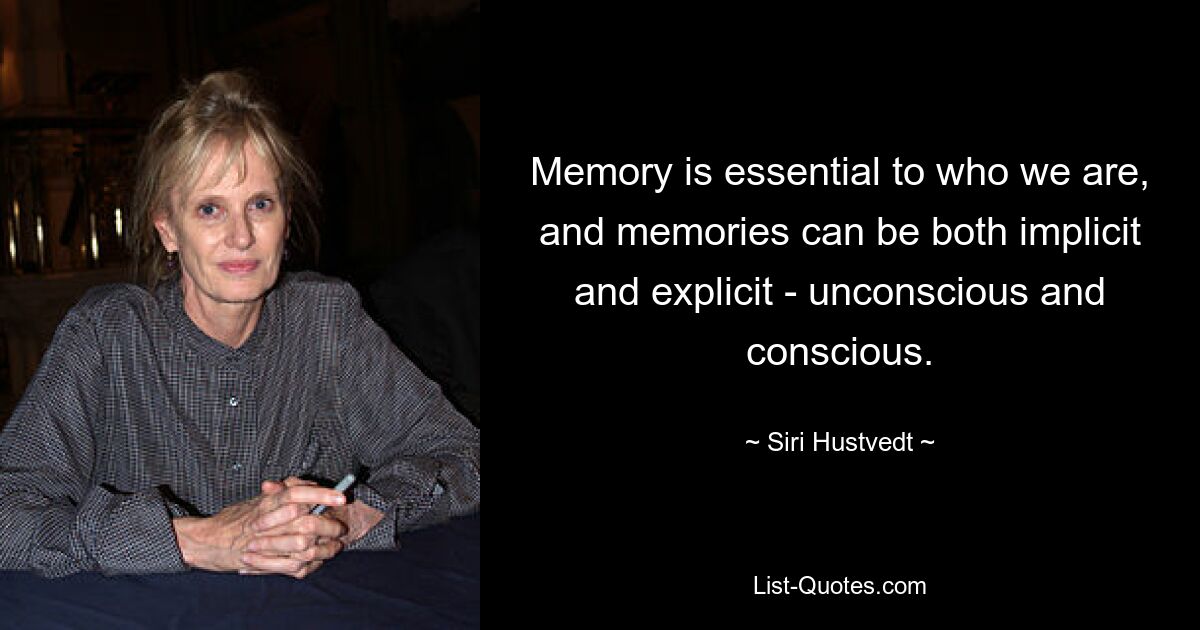 Memory is essential to who we are, and memories can be both implicit and explicit - unconscious and conscious. — © Siri Hustvedt