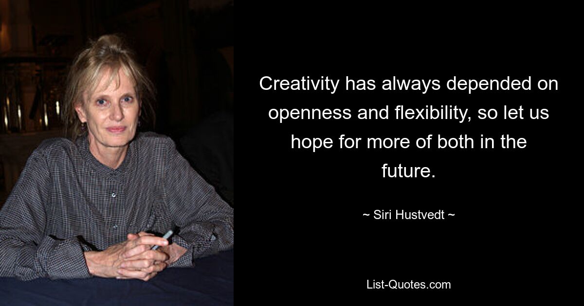 Creativity has always depended on openness and flexibility, so let us hope for more of both in the future. — © Siri Hustvedt