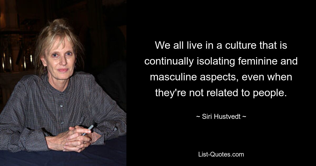 We all live in a culture that is continually isolating feminine and masculine aspects, even when they're not related to people. — © Siri Hustvedt